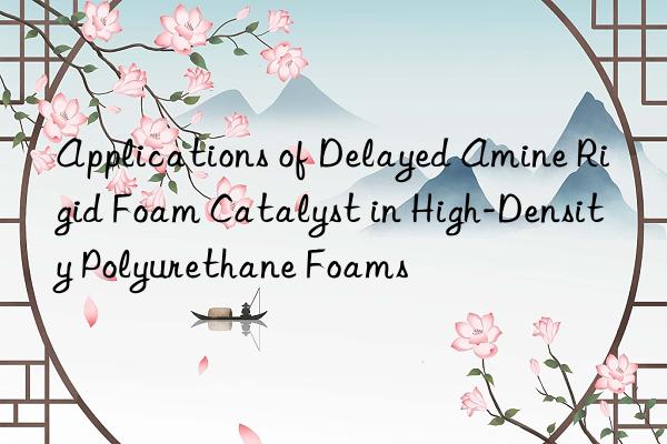 applications of delayed amine rigid foam catalyst in high-density polyurethane foams