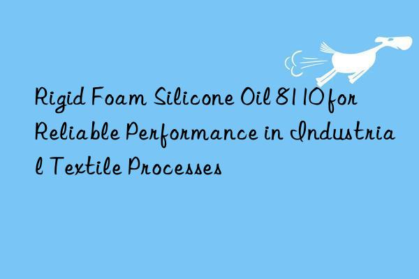 rigid foam silicone oil 8110 for reliable performance in industrial textile processes