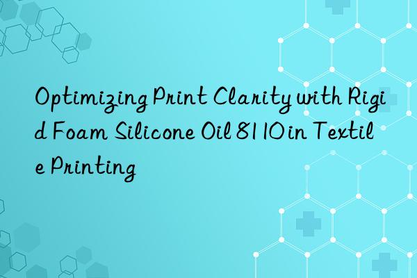 optimizing print clarity with rigid foam silicone oil 8110 in textile printing