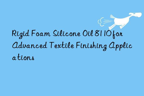rigid foam silicone oil 8110 for advanced textile finishing applications