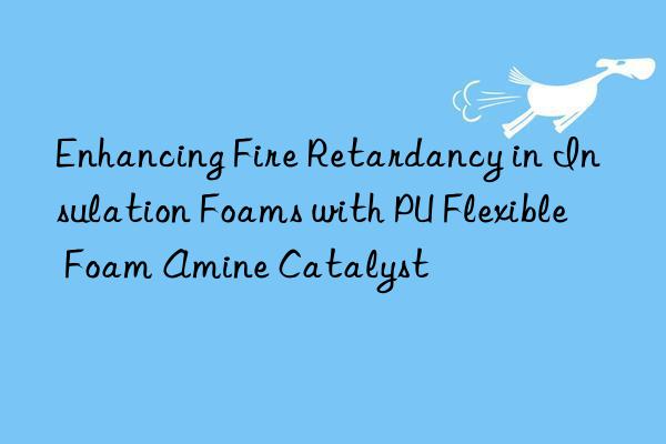 enhancing fire retardancy in insulation foams with pu flexible foam amine catalyst