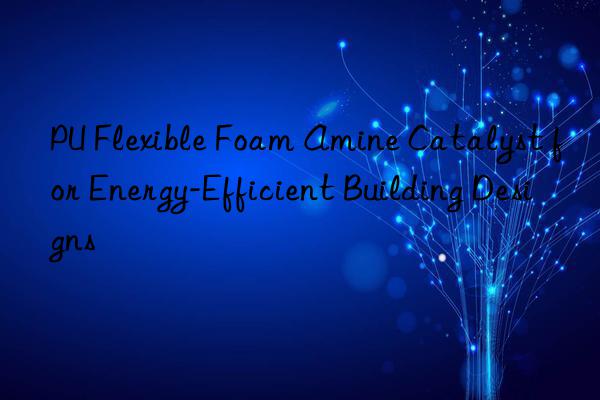 pu flexible foam amine catalyst for energy-efficient building designs