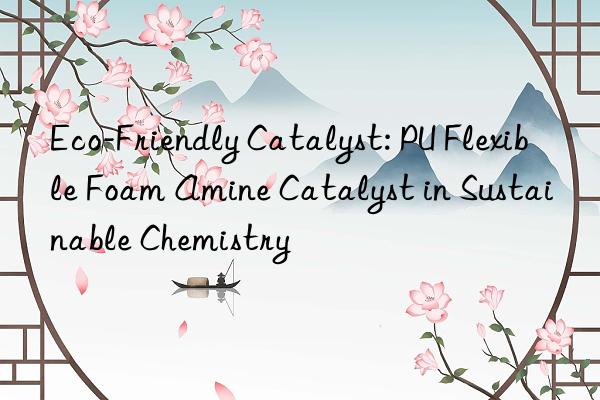 eco-friendly catalyst: pu flexible foam amine catalyst in sustainable chemistry