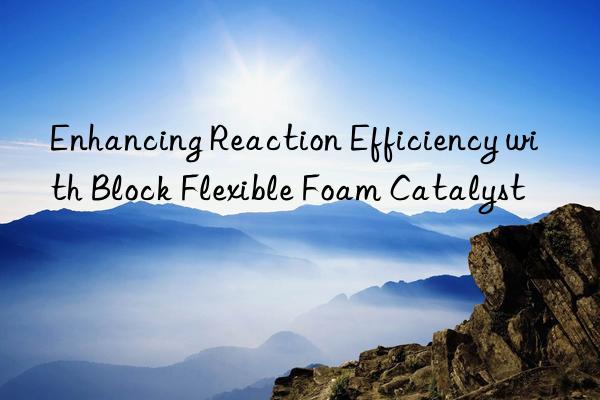 enhancing reaction efficiency with block flexible foam catalyst