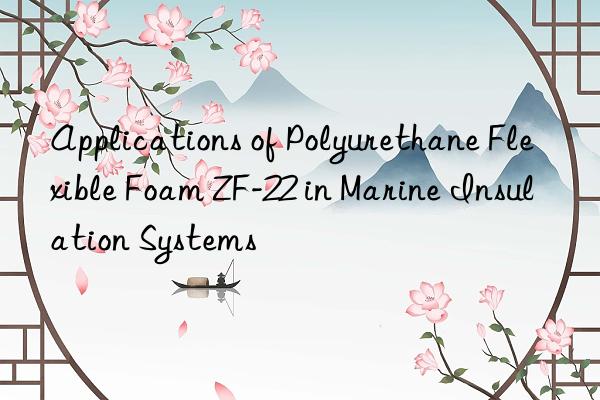 applications of polyurethane flexible foam zf-22 in marine insulation systems
