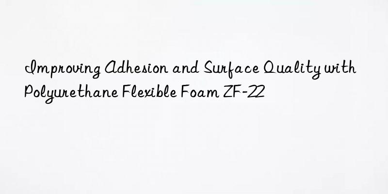 improving adhesion and surface quality with polyurethane flexible foam zf-22