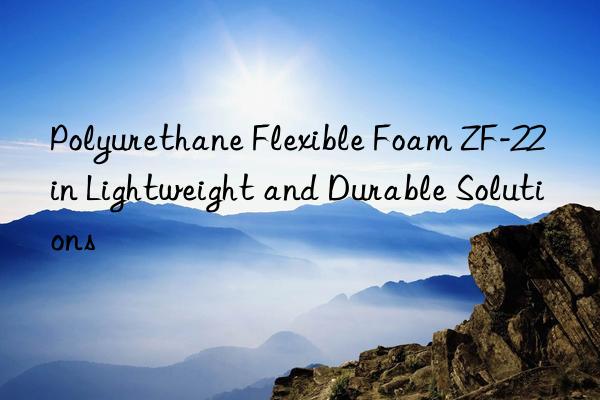 polyurethane flexible foam zf-22 in lightweight and durable solutions