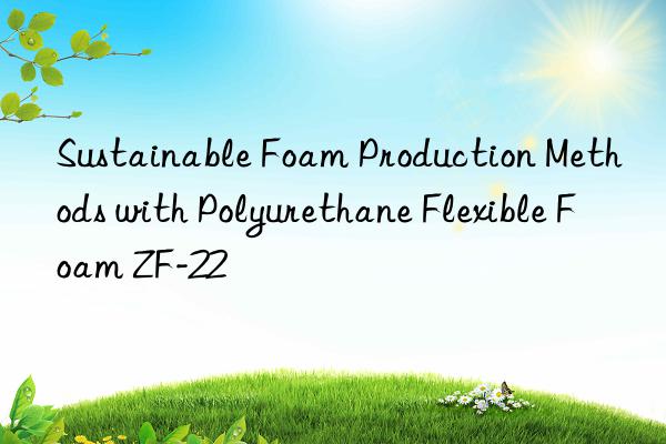 sustainable foam production methods with polyurethane flexible foam zf-22