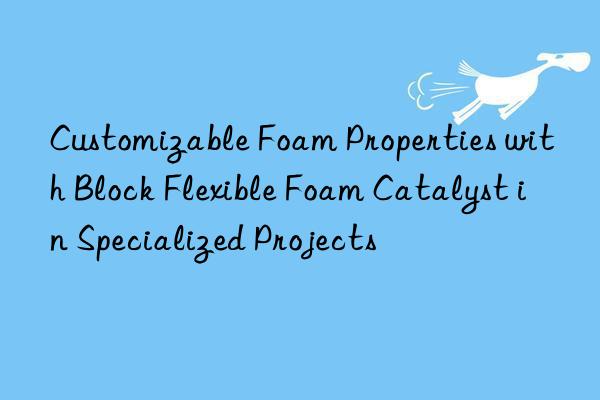 customizable foam properties with block flexible foam catalyst in specialized projects