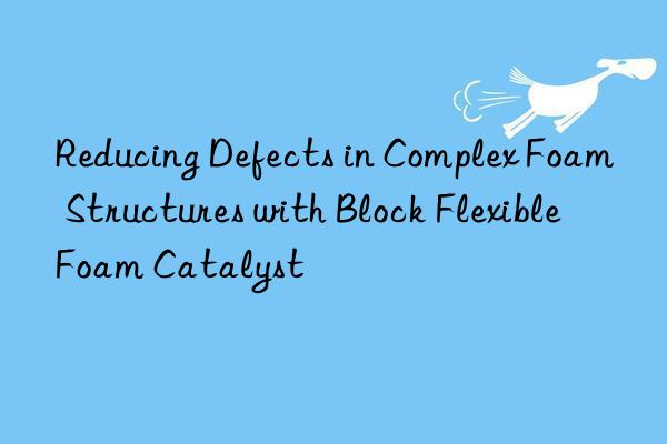 reducing defects in complex foam structures with block flexible foam catalyst