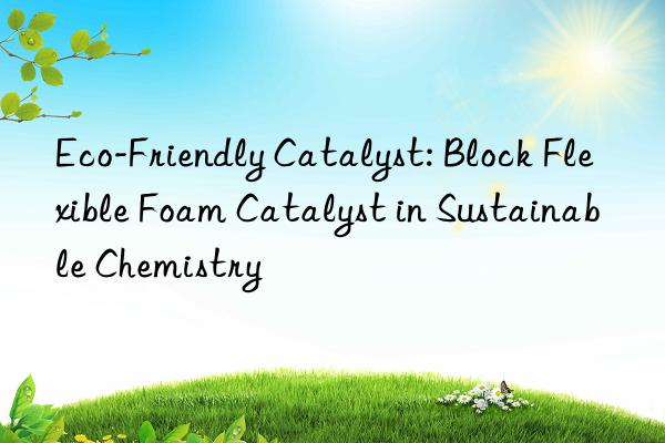 eco-friendly catalyst: block flexible foam catalyst in sustainable chemistry