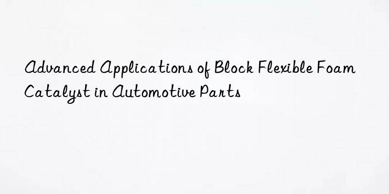 advanced applications of block flexible foam catalyst in automotive parts