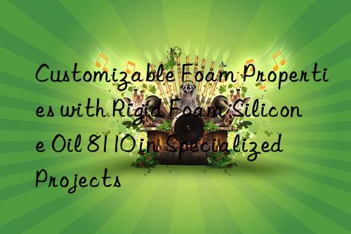 customizable foam properties with rigid foam silicone oil 8110 in specialized projects