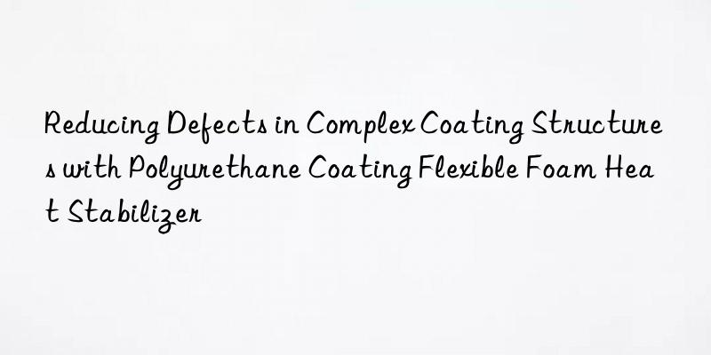 reducing defects in complex coating structures with polyurethane coating flexible foam heat stabilizer