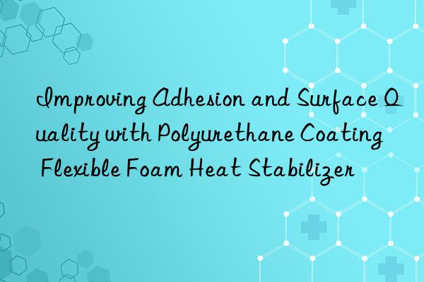 improving adhesion and surface quality with polyurethane coating flexible foam heat stabilizer
