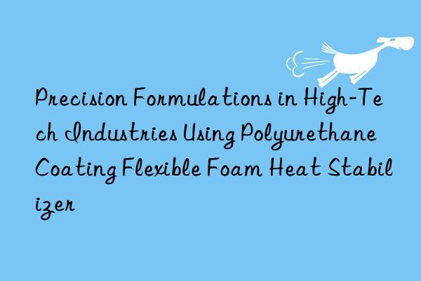 precision formulations in high-tech industries using polyurethane coating flexible foam heat stabilizer