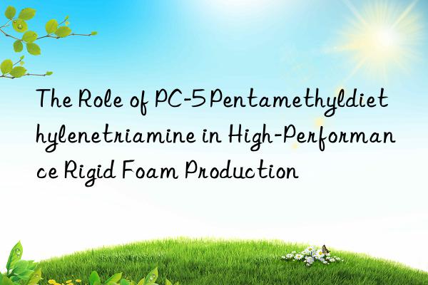 the role of pc-5 pentamethyldiethylenetriamine in high-performance rigid foam production
