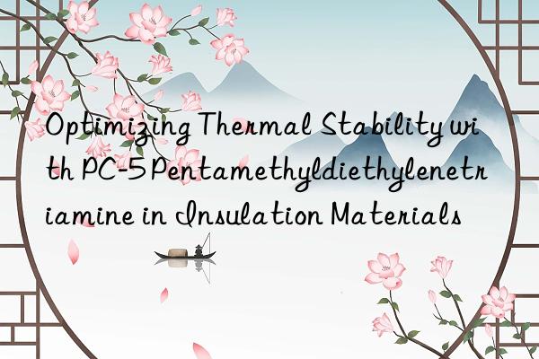 optimizing thermal stability with pc-5 pentamethyldiethylenetriamine in insulation materials
