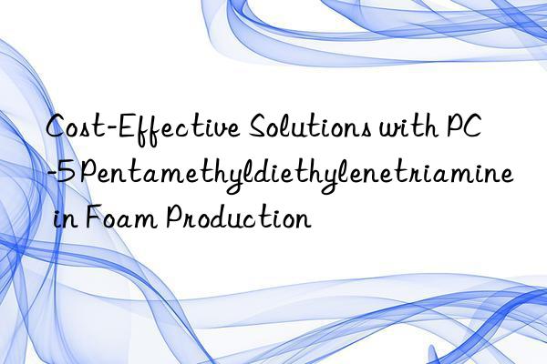 cost-effective solutions with pc-5 pentamethyldiethylenetriamine in foam production