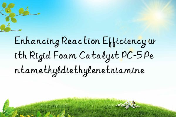 enhancing reaction efficiency with rigid foam catalyst pc-5 pentamethyldiethylenetriamine