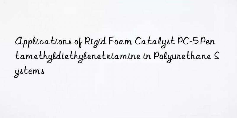 applications of rigid foam catalyst pc-5 pentamethyldiethylenetriamine in polyurethane systems