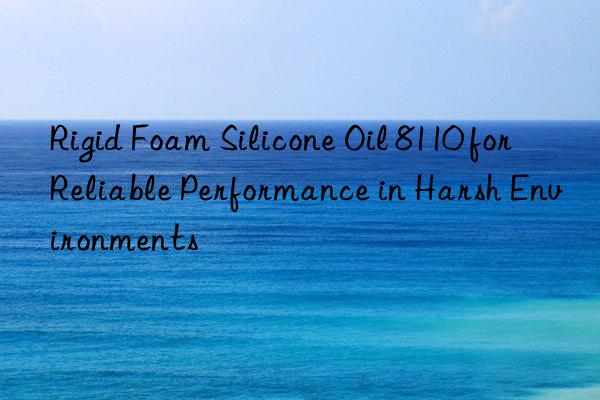 rigid foam silicone oil 8110 for reliable performance in harsh environments