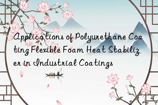 applications of polyurethane coating flexible foam heat stabilizer in industrial coatings