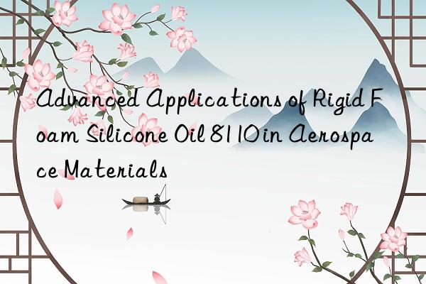 advanced applications of rigid foam silicone oil 8110 in aerospace materials