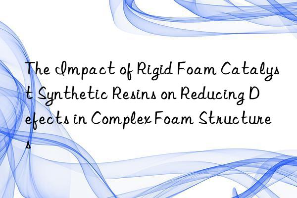 the impact of rigid foam catalyst synthetic resins on reducing defects in complex foam structures