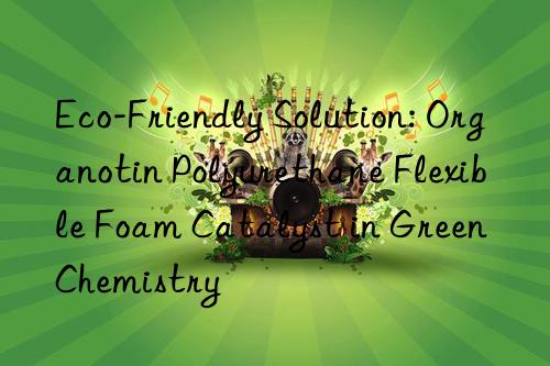 eco-friendly solution: organotin polyurethane flexible foam catalyst in green chemistry