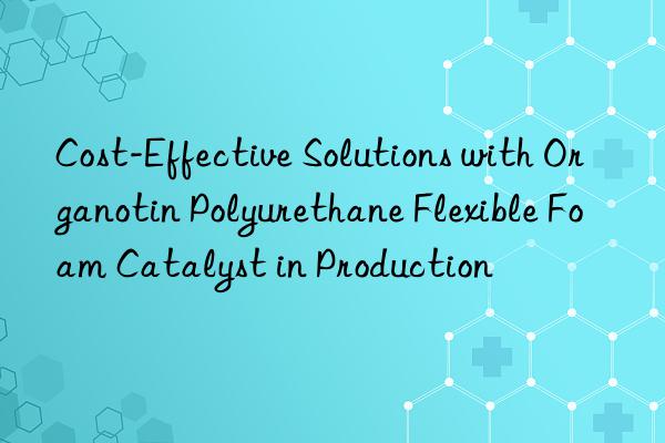 cost-effective solutions with organotin polyurethane flexible foam catalyst in production