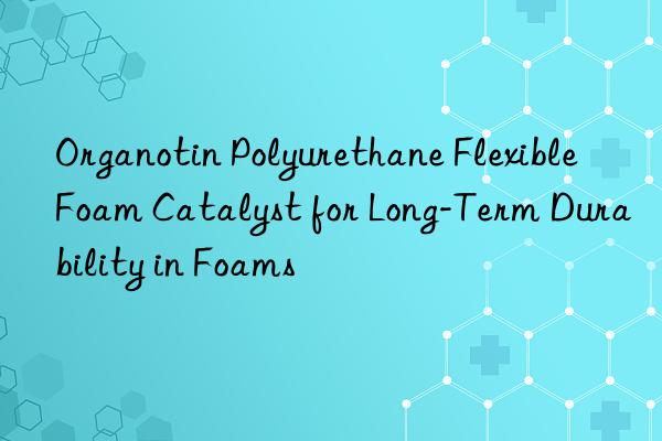 organotin polyurethane flexible foam catalyst for long-term durability in foams