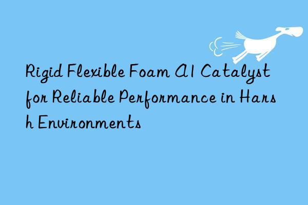 rigid flexible foam a1 catalyst for reliable performance in harsh environments