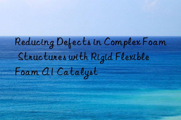 reducing defects in complex foam structures with rigid flexible foam a1 catalyst