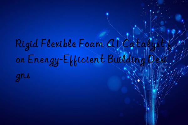rigid flexible foam a1 catalyst for energy-efficient building designs