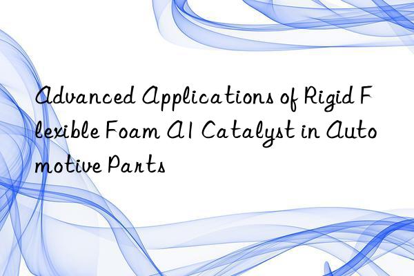 advanced applications of rigid flexible foam a1 catalyst in automotive parts