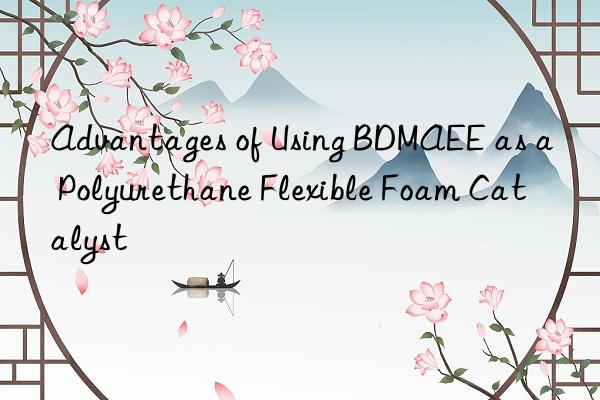 advantages of using bdmaee as a polyurethane flexible foam catalyst