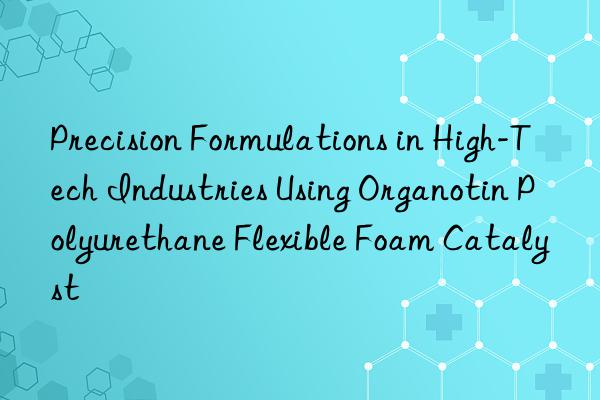 precision formulations in high-tech industries using organotin polyurethane flexible foam catalyst