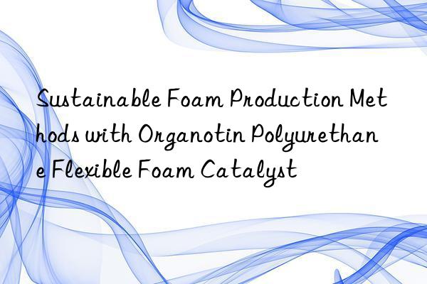 sustainable foam production methods with organotin polyurethane flexible foam catalyst