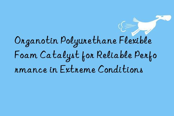 organotin polyurethane flexible foam catalyst for reliable performance in extreme conditions