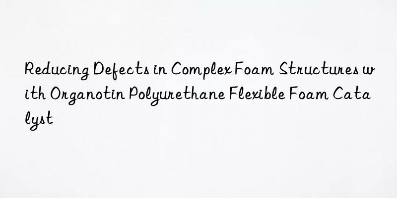reducing defects in complex foam structures with organotin polyurethane flexible foam catalyst