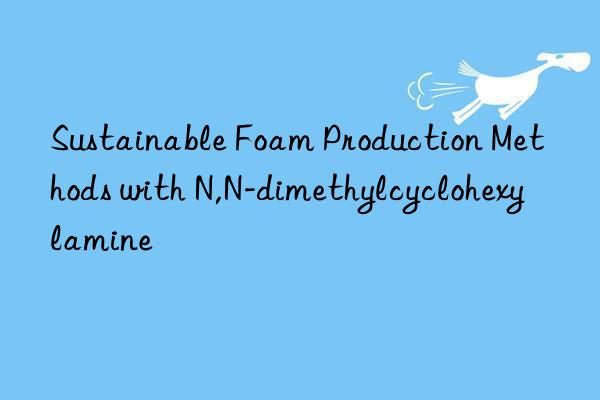 sustainable foam production methods with n,n-dimethylcyclohexylamine