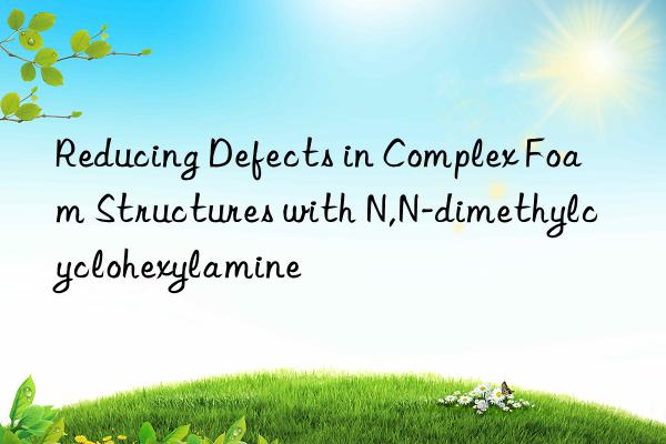 reducing defects in complex foam structures with n,n-dimethylcyclohexylamine