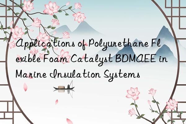 applications of polyurethane flexible foam catalyst bdmaee in marine insulation systems