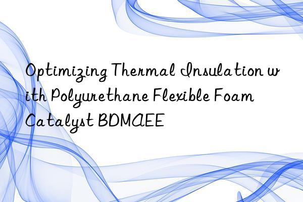 optimizing thermal insulation with polyurethane flexible foam catalyst bdmaee