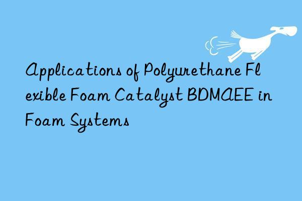 applications of polyurethane flexible foam catalyst bdmaee in foam systems