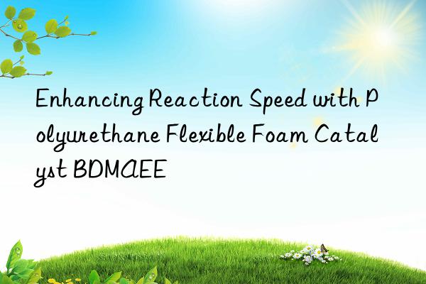 enhancing reaction speed with polyurethane flexible foam catalyst bdmaee