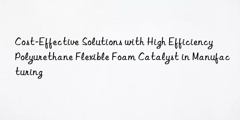 cost-effective solutions with high efficiency polyurethane flexible foam catalyst in manufacturing