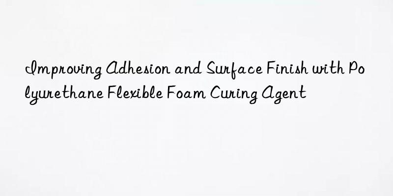 improving adhesion and surface finish with polyurethane flexible foam curing agent