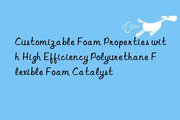 customizable foam properties with high efficiency polyurethane flexible foam catalyst